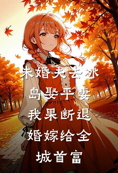 未婚夫去冰岛娶平妻，我果断退婚嫁给全城首富