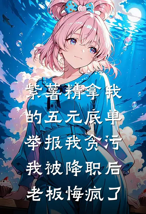 紫薯精拿我的五元底单举报我贪污，我被降职后老板悔疯了