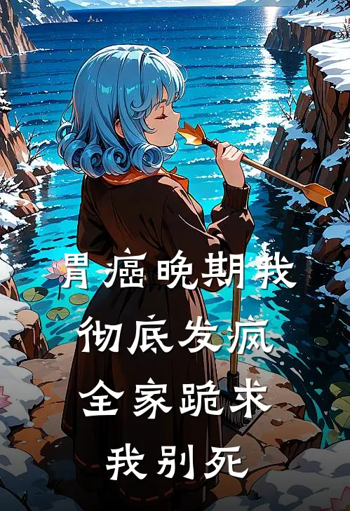 胃癌晚期我彻底发疯，全家跪求我别死